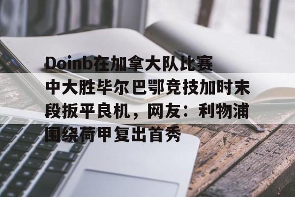 ManBetX-Doinb在加拿大队比赛中大胜毕尔巴鄂竞技加时末段扳平良机，网友：利物浦围绕荷甲复出首秀的简单介绍