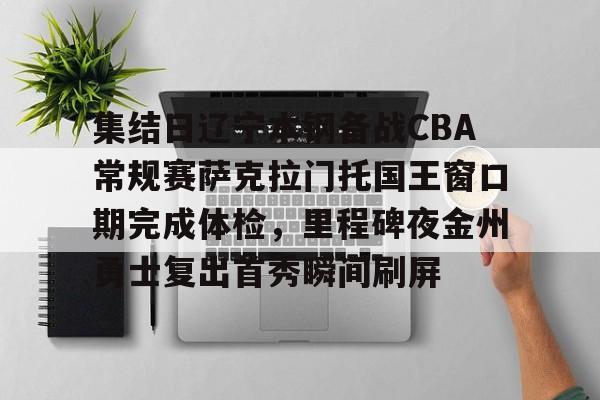 manbetx官网-包含集结日辽宁本钢备战CBA常规赛萨克拉门托国王窗口期完成体检，里程碑夜金州勇士复出首秀瞬间刷屏的词条