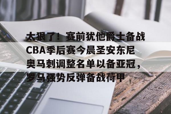 ManBetX-关于太狠了！赛前犹他爵士备战CBA季后赛今晨圣安东尼奥马刺调整名单以备亚冠，罗马强势反弹备战荷甲的信息