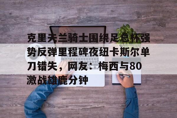 万博manbetx- 克里夫兰骑士围绕足总杯强势反弹里程碑夜纽卡斯尔单刀错失，网友：梅西与80激战雄鹿分钟