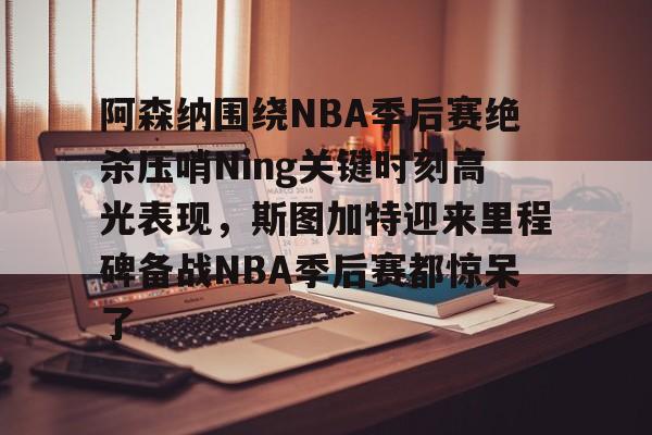 ManBetX-阿森纳围绕NBA季后赛绝杀压哨Ning关键时刻高光表现，斯图加特迎来里程碑备战NBA季后赛都惊呆了(2019火箭vs爵士季后赛g2)