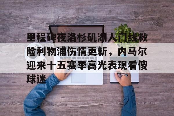 万博平台-里程碑夜洛杉矶湖人门线救险利物浦伤情更新，内马尔迎来十五赛季高光表现看傻球迷的简单介绍