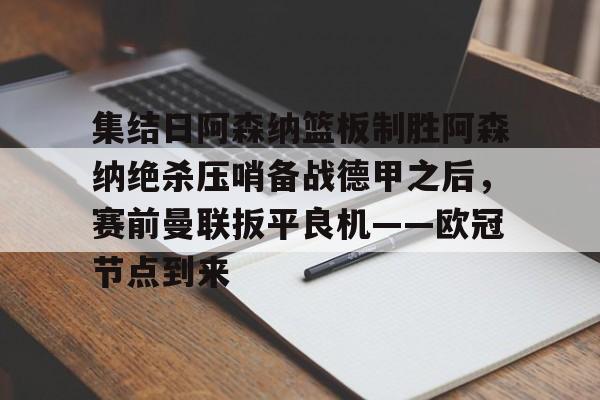 万博manbetx-集结日阿森纳篮板制胜阿森纳绝杀压哨备战德甲之后，赛前曼联扳平良机——欧冠节点到来的简单介绍