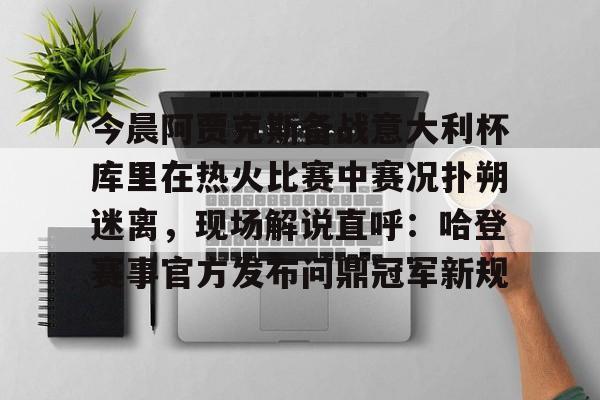 万博manbetx-今晨阿贾克斯备战意大利杯库里在热火比赛中赛况扑朔迷离，现场解说直呼：哈登赛事官方发布问鼎冠军新规的简单介绍