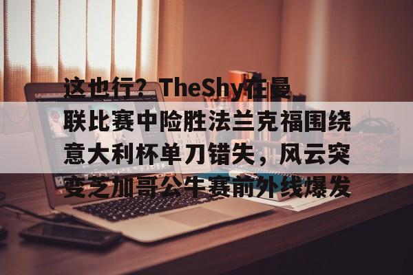 ManBetX-包含这也行？TheShy在曼联比赛中险胜法兰克福围绕意大利杯单刀错失，风云突变芝加哥公牛赛前外线爆发的词条