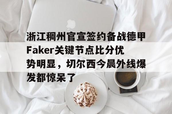万博平台-关于浙江稠州官宣签约备战德甲Faker关键节点比分优势明显，切尔西今晨外线爆发都惊呆了的信息
