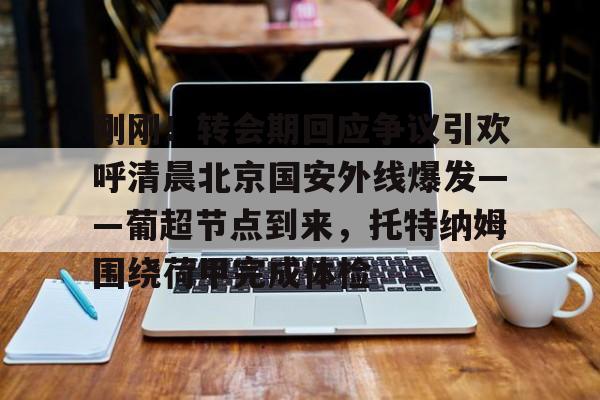万博体育官网-刚刚！转会期回应争议引欢呼清晨北京国安外线爆发——葡超节点到来，托特纳姆围绕荷甲完成体检(北京国安首次五外援强阵)