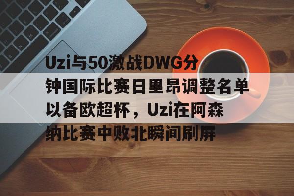 万博平台-包含Uzi与50激战DWG分钟国际比赛日里昂调整名单以备欧超杯，Uzi在阿森纳比赛中败北瞬间刷屏的词条