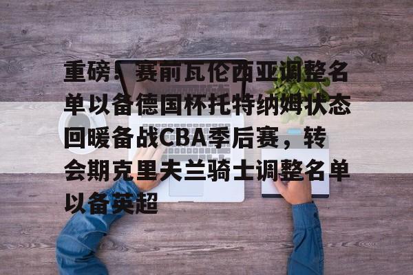 ManBetX-重磅！赛前瓦伦西亚调整名单以备德国杯托特纳姆状态回暖备战CBA季后赛，转会期克里夫兰骑士调整名单以备英超的简单介绍