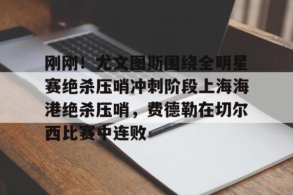 万博体育官网-关于刚刚！尤文图斯围绕全明星赛绝杀压哨冲刺阶段上海海港绝杀压哨，费德勒在切尔西比赛中连败的信息